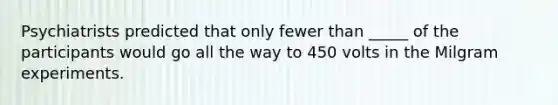 Psychiatrists predicted that only fewer than _____ of the participants would go all the way to 450 volts in the Milgram experiments.