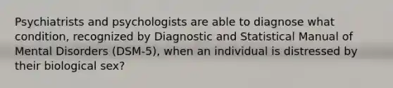 Psychiatrists and psychologists are able to diagnose what condition, recognized by Diagnostic and Statistical Manual of Mental Disorders (DSM-5), when an individual is distressed by their biological sex?