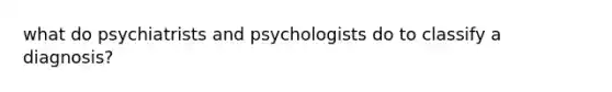 what do psychiatrists and psychologists do to classify a diagnosis?