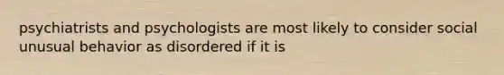 psychiatrists and psychologists are most likely to consider social unusual behavior as disordered if it is