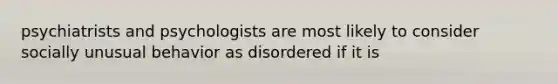 psychiatrists and psychologists are most likely to consider socially unusual behavior as disordered if it is