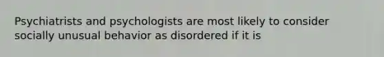 Psychiatrists and psychologists are most likely to consider socially unusual behavior as disordered if it is