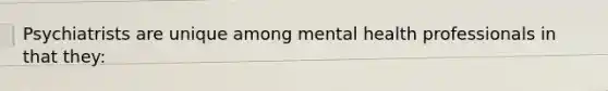 Psychiatrists are unique among mental health professionals in that they: