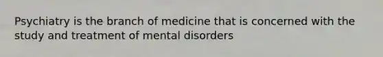 Psychiatry is the branch of medicine that is concerned with the study and treatment of mental disorders