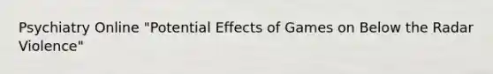 Psychiatry Online "Potential Effects of Games on Below the Radar Violence"