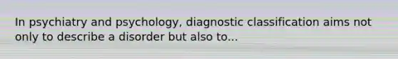 In psychiatry and psychology, diagnostic classification aims not only to describe a disorder but also to...