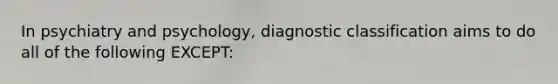 In psychiatry and psychology, diagnostic classification aims to do all of the following EXCEPT: