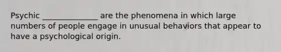 Psychic ______________ are the phenomena in which large numbers of people engage in unusual behaviors that appear to have a psychological origin.