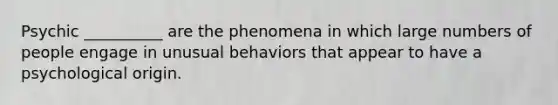 Psychic __________ are the phenomena in which large numbers of people engage in unusual behaviors that appear to have a psychological origin.