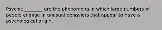 Psychic ________ are the phenomena in which large numbers of people engage in unusual behaviors that appear to have a psychological origin.