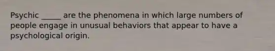 Psychic _____ are the phenomena in which large numbers of people engage in unusual behaviors that appear to have a psychological origin.