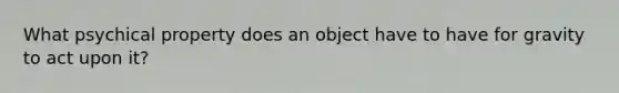 What psychical property does an object have to have for gravity to act upon it?