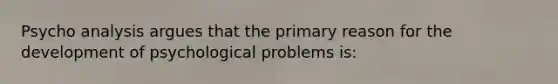 Psycho analysis argues that the primary reason for the development of psychological problems is: