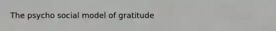 The psycho social model of gratitude