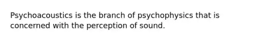 Psychoacoustics is the branch of psychophysics that is concerned with the perception of sound.