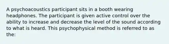 A psychoacoustics participant sits in a booth wearing headphones. The participant is given active control over the ability to increase and decrease the level of the sound according to what is heard. This psychophysical method is referred to as the: