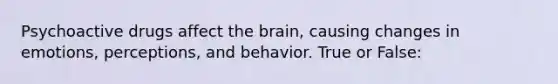 Psychoactive drugs affect the brain, causing changes in emotions, perceptions, and behavior. True or False: