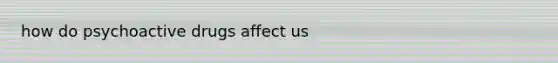 how do psychoactive drugs affect us