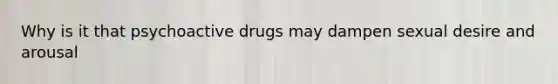 Why is it that psychoactive drugs may dampen sexual desire and arousal