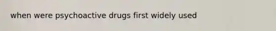 when were psychoactive drugs first widely used