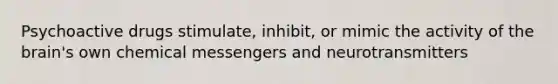 Psychoactive drugs stimulate, inhibit, or mimic the activity of the brain's own chemical messengers and neurotransmitters