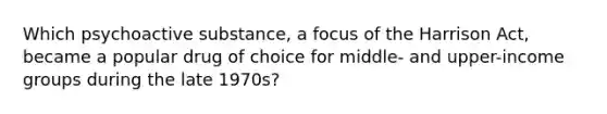 Which psychoactive substance, a focus of the Harrison Act, became a popular drug of choice for middle- and upper-income groups during the late 1970s?