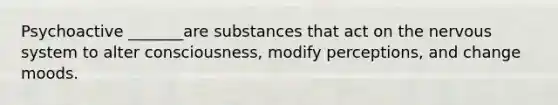 Psychoactive _______are substances that act on the nervous system to alter consciousness, modify perceptions, and change moods.