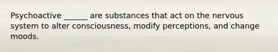 Psychoactive ______ are substances that act on the nervous system to alter consciousness, modify perceptions, and change moods.