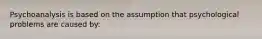 Psychoanalysis is based on the assumption that psychological problems are caused by: