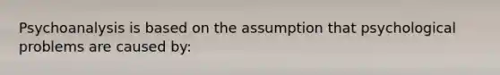 Psychoanalysis is based on the assumption that psychological problems are caused by: