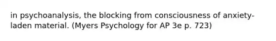 in psychoanalysis, the blocking from consciousness of anxiety-laden material. (Myers Psychology for AP 3e p. 723)