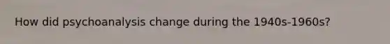 How did psychoanalysis change during the 1940s-1960s?
