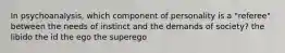 In psychoanalysis, which component of personality is a "referee" between the needs of instinct and the demands of society? the libido the id the ego the superego