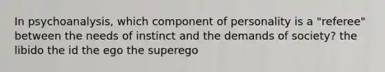 In psychoanalysis, which component of personality is a "referee" between the needs of instinct and the demands of society? the libido the id the ego the superego