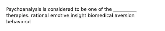 Psychoanalysis is considered to be one of the __________ therapies. rational emotive insight biomedical aversion behavioral