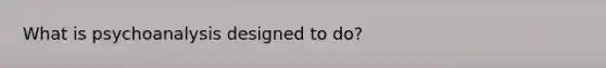 What is psychoanalysis designed to do?