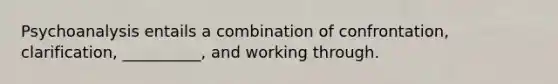 Psychoanalysis entails a combination of confrontation, clarification, __________, and working through.