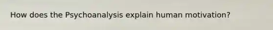 How does the Psychoanalysis explain human motivation?