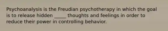 Psychoanalysis is the Freudian psychotherapy in which the goal is to release hidden _____ thoughts and feelings in order to reduce their power in controlling behavior.