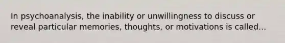 In psychoanalysis, the inability or unwillingness to discuss or reveal particular memories, thoughts, or motivations is called...