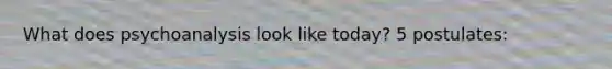 What does psychoanalysis look like today? 5 postulates:
