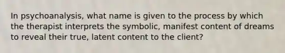 In psychoanalysis, what name is given to the process by which the therapist interprets the symbolic, manifest content of dreams to reveal their true, latent content to the client?