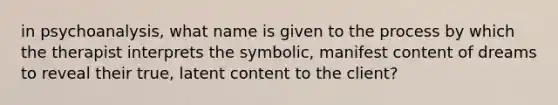 in psychoanalysis, what name is given to the process by which the therapist interprets the symbolic, manifest content of dreams to reveal their true, latent content to the client?