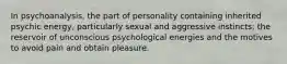 In psychoanalysis, the part of personality containing inherited psychic energy, particularly sexual and aggressive instincts; the reservoir of unconscious psychological energies and the motives to avoid pain and obtain pleasure.