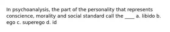 In psychoanalysis, the part of the personality that represents conscience, morality and social standard call the ____ a. libido b. ego c. superego d. id