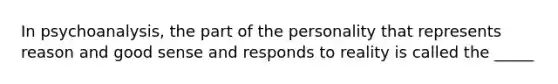 In psychoanalysis, the part of the personality that represents reason and good sense and responds to reality is called the _____