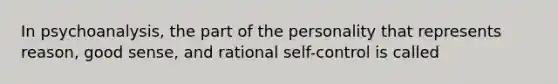 In psychoanalysis, the part of the personality that represents reason, good sense, and rational self-control is called