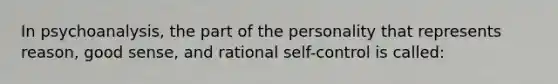 In psychoanalysis, the part of the personality that represents reason, good sense, and rational self-control is called: