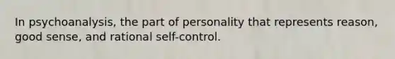 In psychoanalysis, the part of personality that represents reason, good sense, and rational self-control.