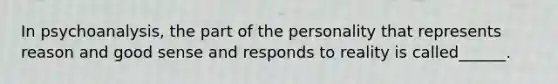 In psychoanalysis, the part of the personality that represents reason and good sense and responds to reality is called______.